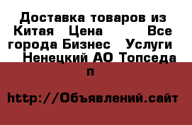 Доставка товаров из Китая › Цена ­ 100 - Все города Бизнес » Услуги   . Ненецкий АО,Топседа п.